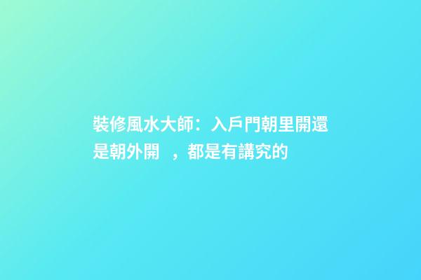 裝修風水大師：入戶門朝里開還是朝外開，都是有講究的